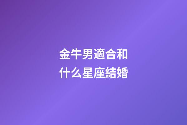金牛男適合和什么星座結婚-第1張-星座運勢-玄機派