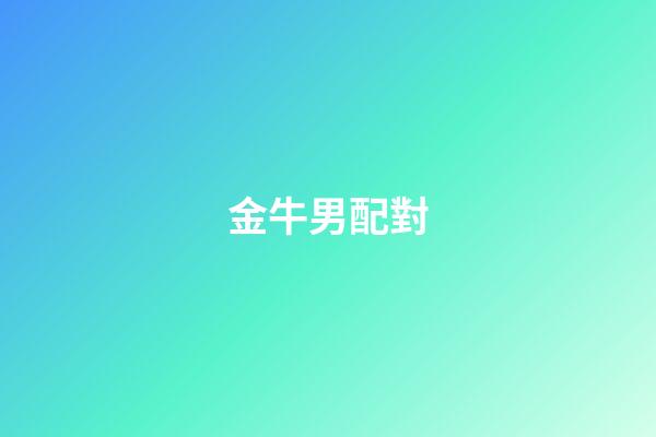 金牛男配對（金牛男配什么星座）-第1張-星座運勢-玄機派