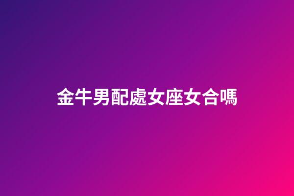 金牛男配處女座女合嗎-第1張-星座運(yùn)勢(shì)-玄機(jī)派