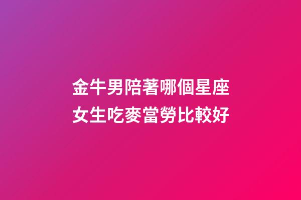 金牛男陪著哪個星座女生吃麥當勞比較好-第1張-星座運勢-玄機派