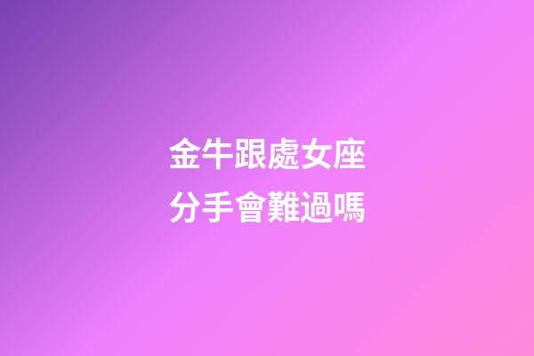 金牛跟處女座分手會難過嗎-第1張-星座運勢-玄機派