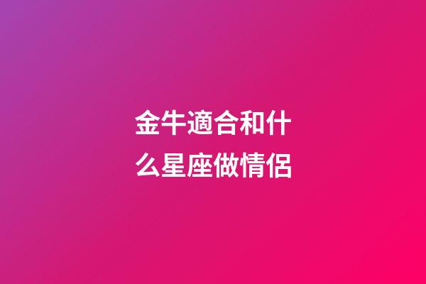 金牛適合和什么星座做情侶-第1張-星座運(yùn)勢(shì)-玄機(jī)派
