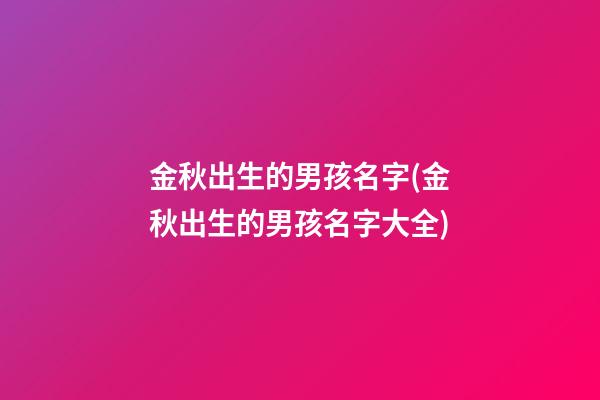 金秋出生的男孩名字(金秋出生的男孩名字大全)