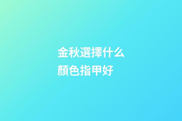 金秋選擇什么顏色指甲好