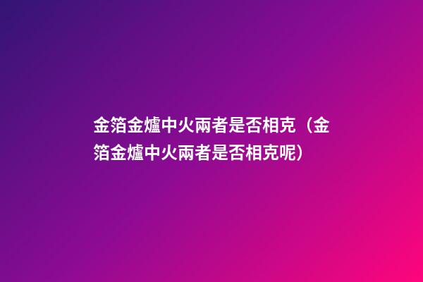 金箔金爐中火兩者是否相克（金箔金爐中火兩者是否相克呢）