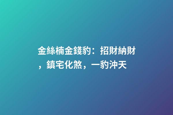 金絲楠金錢豹：招財納財，鎮宅化煞，一豹沖天
