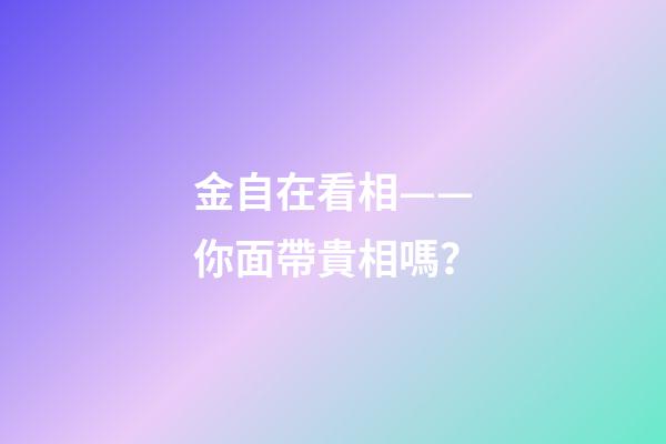 金自在看相——你面帶貴相嗎？
