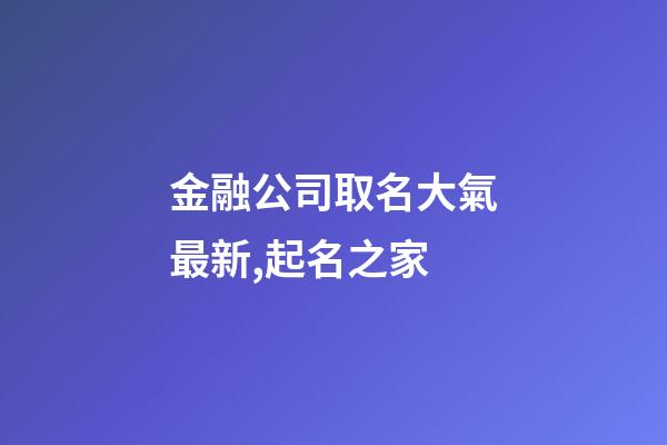金融公司取名大氣最新,起名之家-第1張-公司起名-玄機派