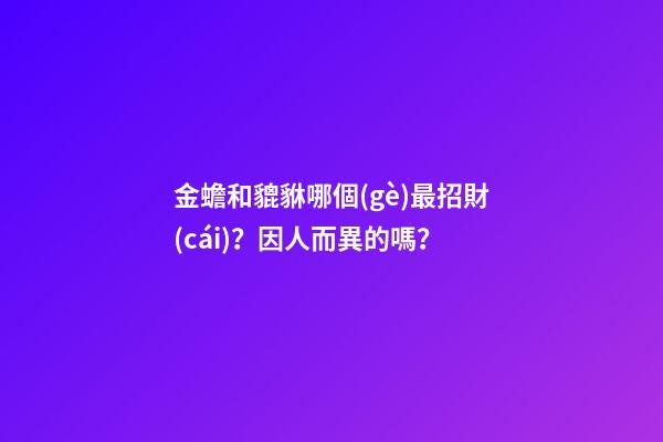 金蟾和貔貅哪個(gè)最招財(cái)？因人而異的嗎？