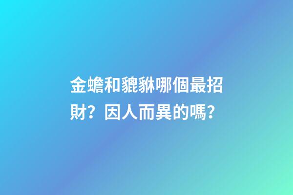 金蟾和貔貅哪個最招財？因人而異的嗎？