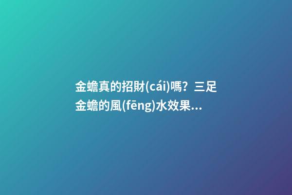 金蟾真的招財(cái)嗎？三足金蟾的風(fēng)水效果是什么？