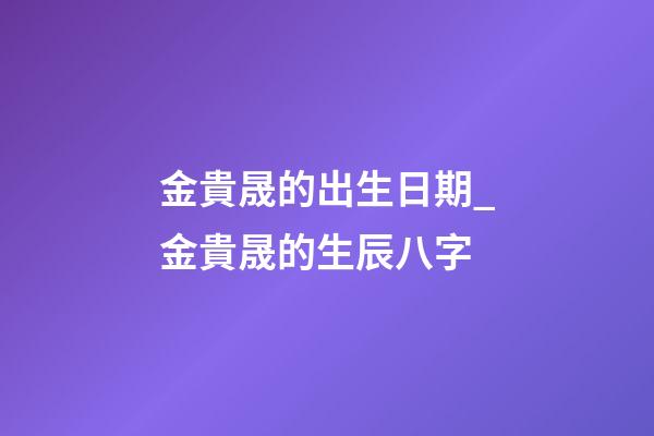 金貴晟的出生日期_金貴晟的生辰八字