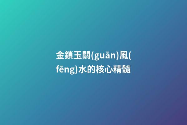 金鎖玉關(guān)風(fēng)水的核心精髓