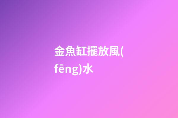 金魚缸擺放風(fēng)水