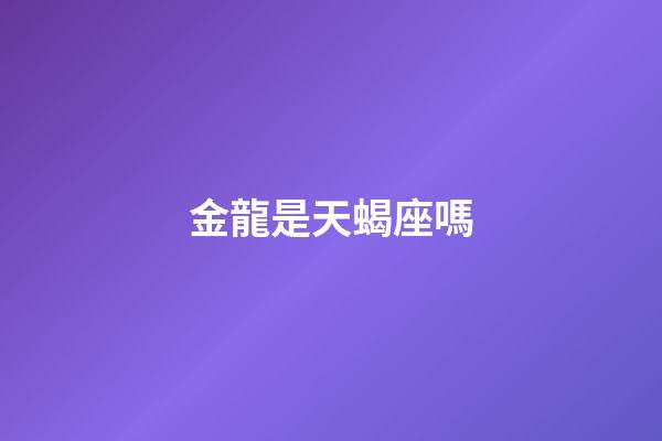 金龍是天蝎座嗎-第1張-星座運勢-玄機派