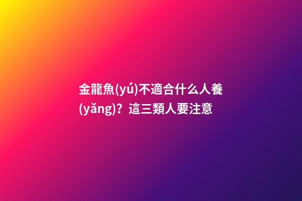 金龍魚(yú)不適合什么人養(yǎng)？這三類人要注意