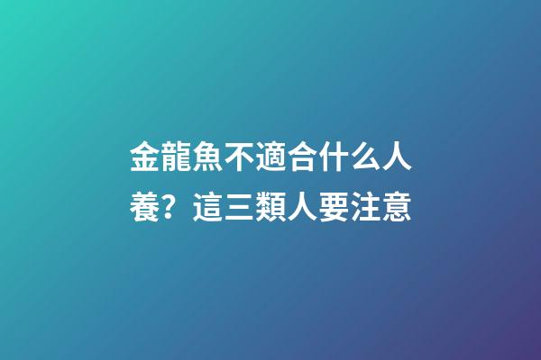 金龍魚不適合什么人養？這三類人要注意