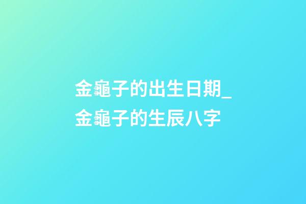 金龜子的出生日期_金龜子的生辰八字
