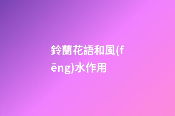 鈴蘭花語和風(fēng)水作用