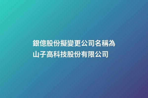 銀億股份擬變更公司名稱為山子高科技股份有限公司-第1張-公司起名-玄機派