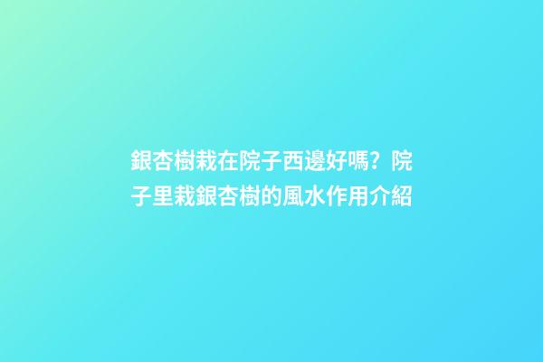 銀杏樹栽在院子西邊好嗎？院子里栽銀杏樹的風水作用介紹