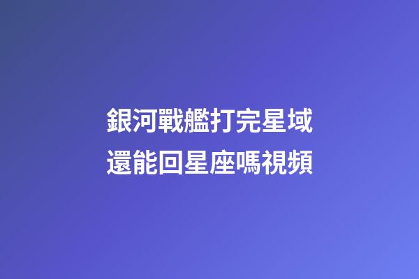 銀河戰艦打完星域還能回星座嗎視頻
