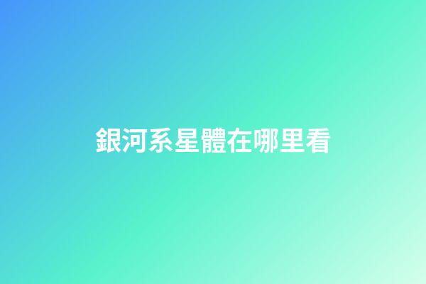 銀河系星體在哪里看-第1張-星座運勢-玄機派
