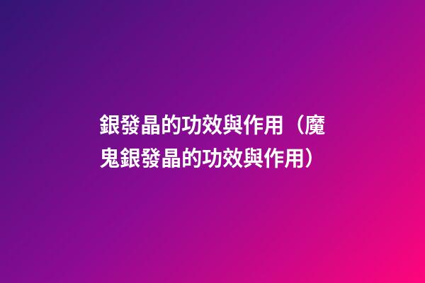 銀發晶的功效與作用（魔鬼銀發晶的功效與作用）
