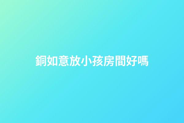 銅如意放小孩房間好嗎