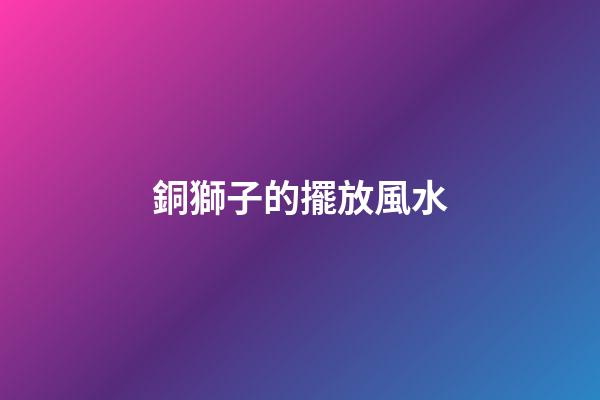 銅獅子的擺放風水