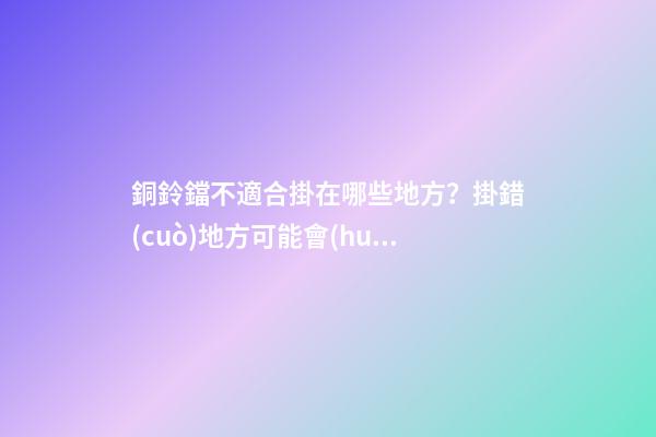 銅鈴鐺不適合掛在哪些地方？掛錯(cuò)地方可能會(huì)適得其反
