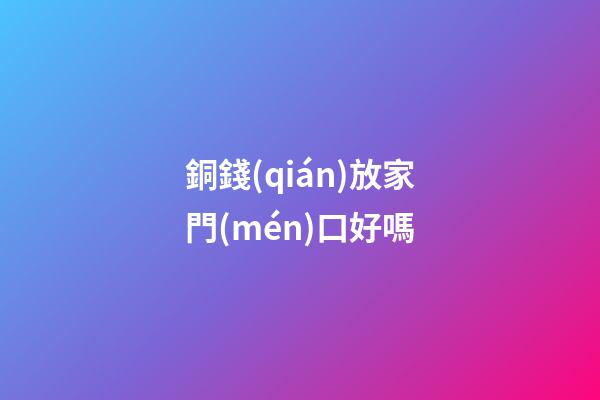 銅錢(qián)放家門(mén)口好嗎