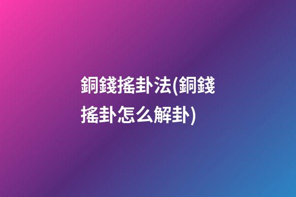 銅錢搖卦法(銅錢搖卦怎么解卦)