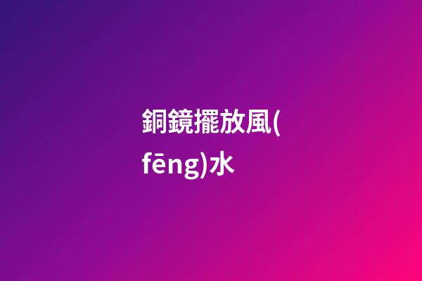 銅鏡擺放風(fēng)水