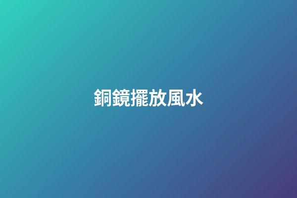 銅鏡擺放風水