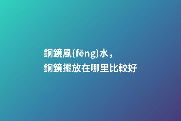 銅鏡風(fēng)水，銅鏡擺放在哪里比較好