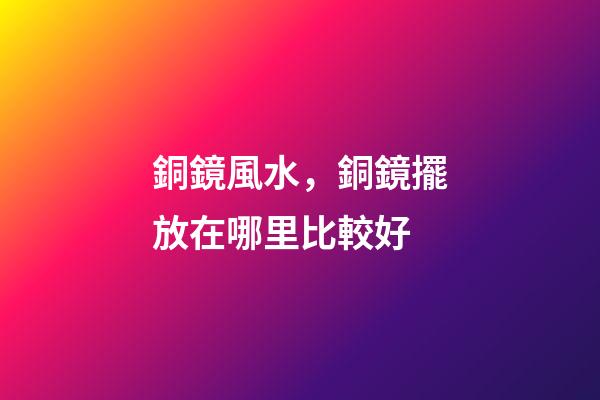 銅鏡風水，銅鏡擺放在哪里比較好