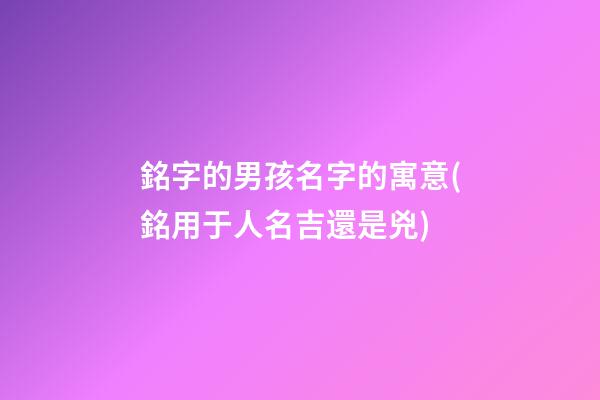 銘字的男孩名字的寓意(銘用于人名吉還是兇)