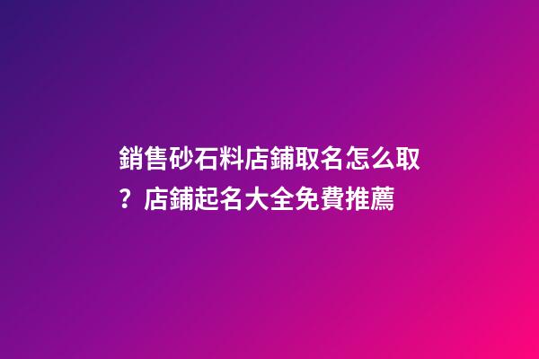 銷售砂石料店鋪取名怎么取？店鋪起名大全免費推薦-第1張-店鋪起名-玄機派