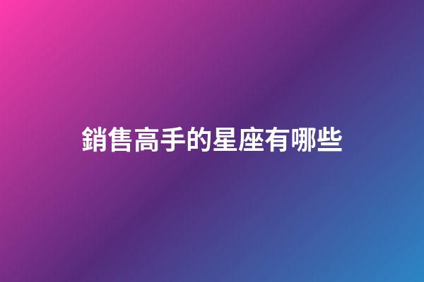 銷售高手的星座有哪些-第1張-星座運勢-玄機派