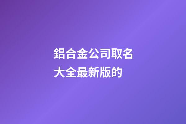 鋁合金公司取名大全最新版的-第1張-公司起名-玄機派