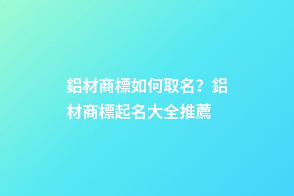 鋁材商標如何取名？鋁材商標起名大全推薦-第1張-商標起名-玄機派