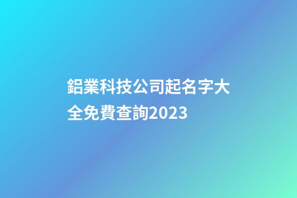 鋁業科技公司起名字大全免費查詢2023-第1張-公司起名-玄機派