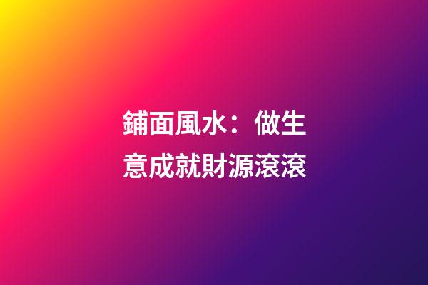 鋪面風水：做生意成就財源滾滾