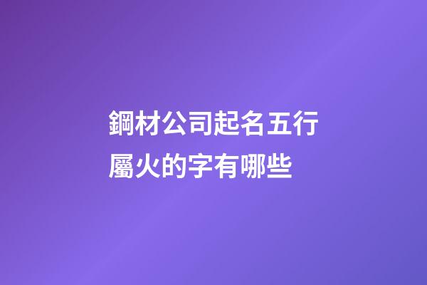 鋼材公司起名五行屬火的字有哪些-第1張-公司起名-玄機派