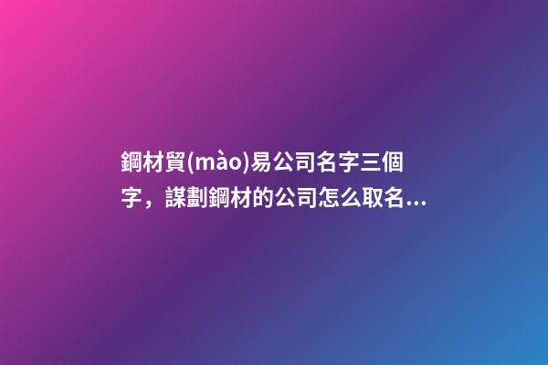 鋼材貿(mào)易公司名字三個字，謀劃鋼材的公司怎么取名吉祥