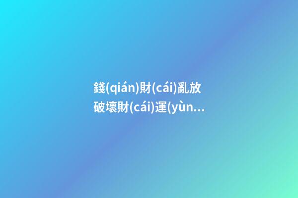 錢(qián)財(cái)亂放破壞財(cái)運(yùn)風(fēng)水