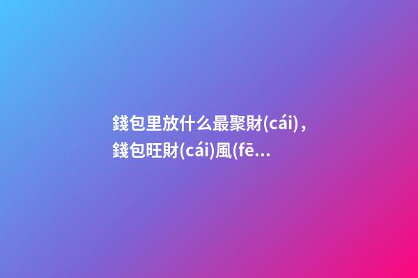 錢包里放什么最聚財(cái)，錢包旺財(cái)風(fēng)水