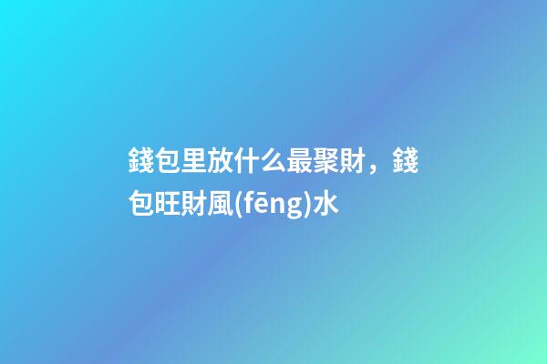 錢包里放什么最聚財，錢包旺財風(fēng)水