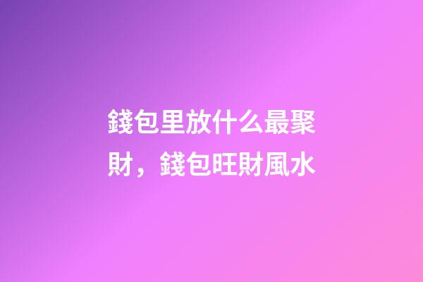 錢包里放什么最聚財，錢包旺財風水